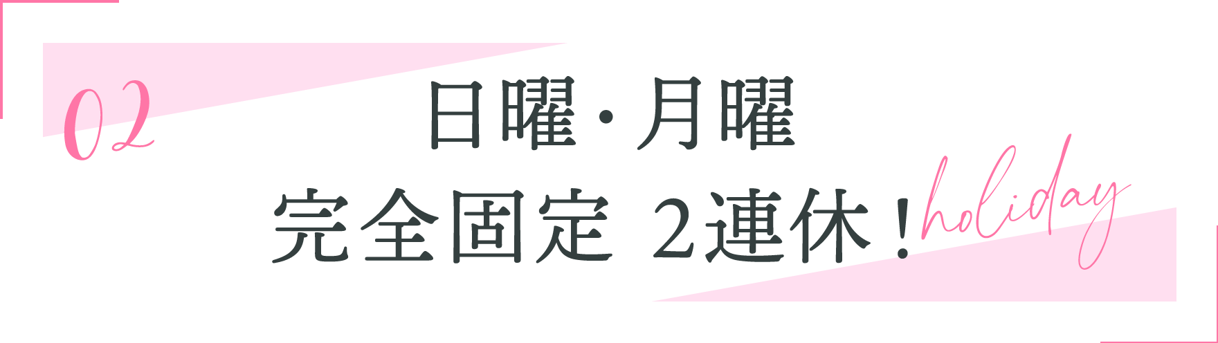02.日曜・月曜完全固定 2連休！